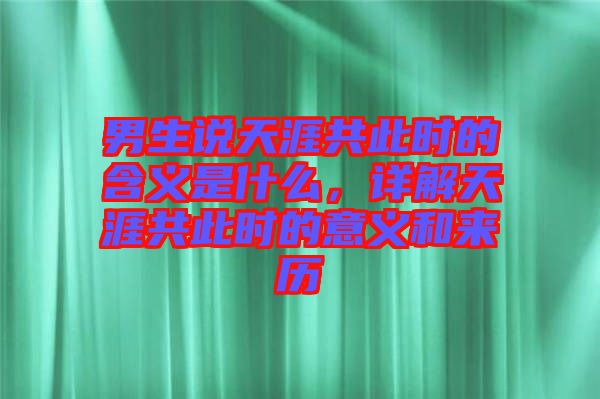 男生說(shuō)天涯共此時(shí)的含義是什么，詳解天涯共此時(shí)的意義和來(lái)歷