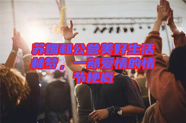 蘇媚和公爹美好生活林夢(mèng)，一部愛情的情節(jié)梗概