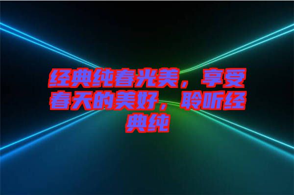 經(jīng)典純春光美，享受春天的美好，聆聽經(jīng)典純