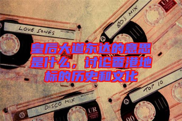 皇后大道東達(dá)的意思是什么，討論香港地標(biāo)的歷史和文化