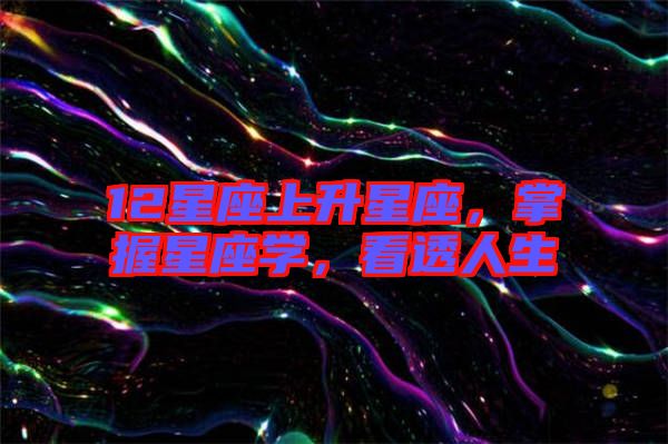 12星座上升星座，掌握星座學(xué)，看透人生