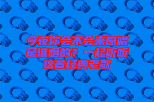 今夜你會不會來原唱是誰唱的？一起聽聽這首經(jīng)典老歌