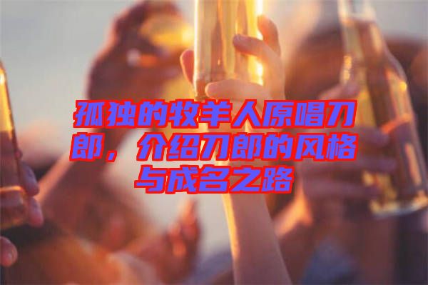 孤獨(dú)的牧羊人原唱刀郎，介紹刀郎的風(fēng)格與成名之路