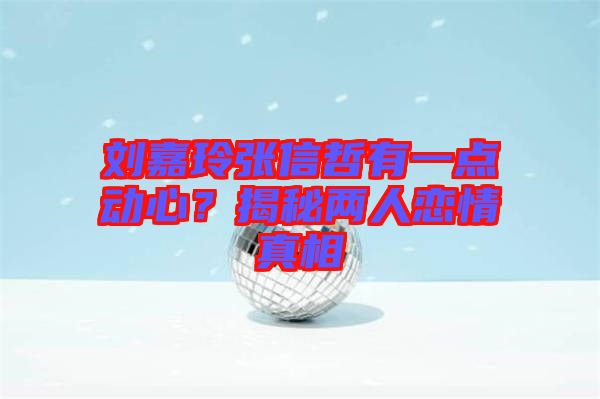 劉嘉玲張信哲有一點(diǎn)動(dòng)心？揭秘兩人戀情真相