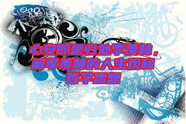 心安即是歸處季羨林，解季羨林的人生觀和哲學(xué)思想