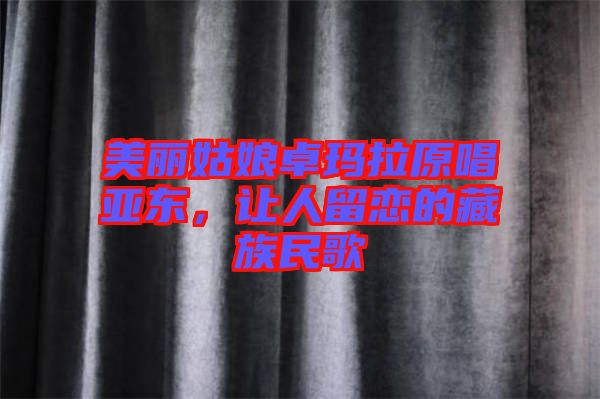 美麗姑娘卓瑪拉原唱亞東，讓人留戀的藏族民歌