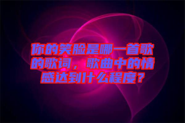 你的笑臉是哪一首歌的歌詞，歌曲中的情感達(dá)到什么程度？