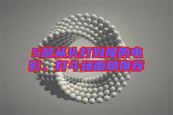 5部從頭打到尾的電影，打斗場(chǎng)面精推薦