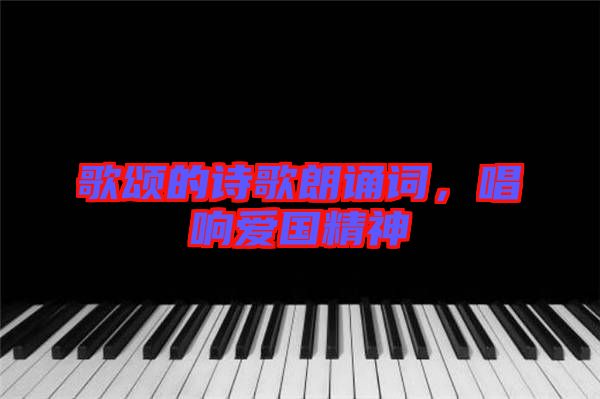 歌頌的詩歌朗誦詞，唱響愛國精神