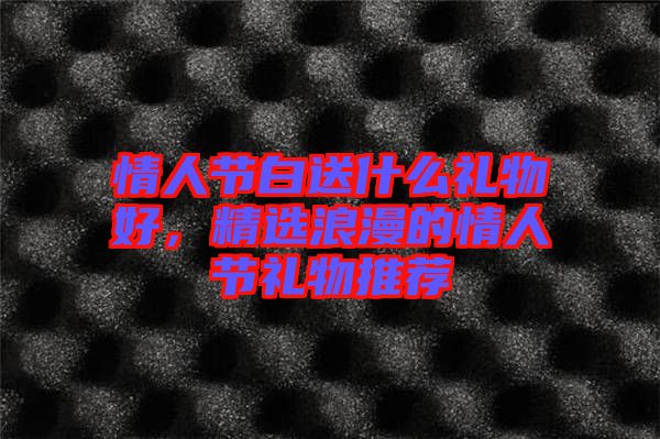 情人節(jié)白送什么禮物好，精選浪漫的情人節(jié)禮物推薦