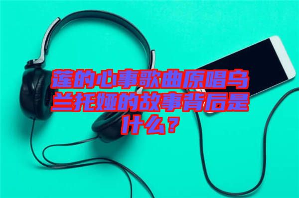 蓮的心事歌曲原唱烏蘭托婭的故事背后是什么？
