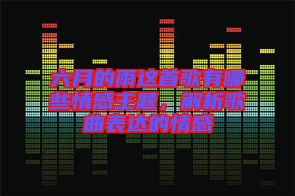 六月的雨這首歌有哪些情感主題，解析歌曲表達的情感