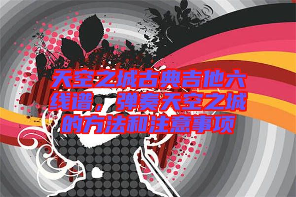 天空之城古典吉他六線譜，彈奏天空之城的方法和注意事項