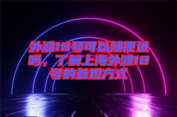 外灘18號(hào)可以隨便進(jìn)嗎，了解上海外灘18號(hào)的參觀(guān)方式