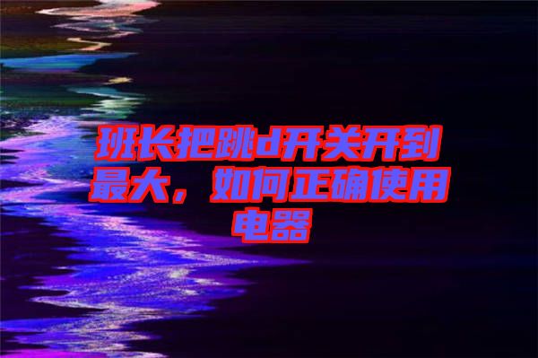 班長把跳d開關(guān)開到最大，如何正確使用電器