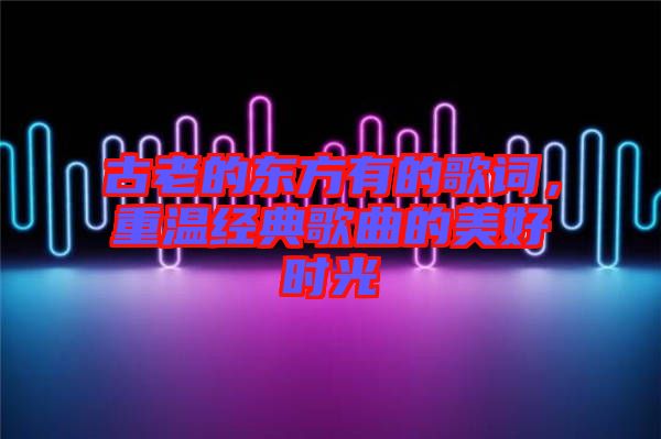 古老的東方有的歌詞，重溫經(jīng)典歌曲的美好時(shí)光
