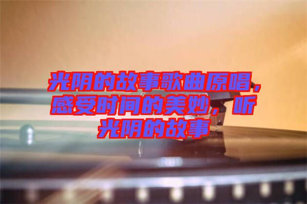 光陰的故事歌曲原唱，感受時(shí)間的美妙，聽光陰的故事