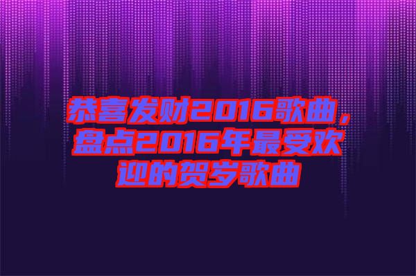 恭喜發(fā)財(cái)2016歌曲，盤(pán)點(diǎn)2016年最受歡迎的賀歲歌曲