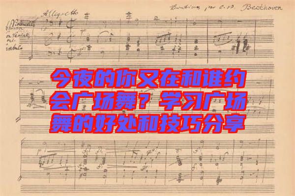 今夜的你又在和誰約會廣場舞？學(xué)習(xí)廣場舞的好處和技巧分享