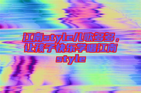 江南style兒歌多多，讓孩子快樂(lè)學(xué)唱江南style