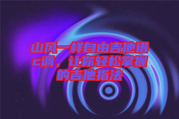 山風(fēng)一樣自由吉他譜c調(diào)，讓你輕松掌握的吉他指法