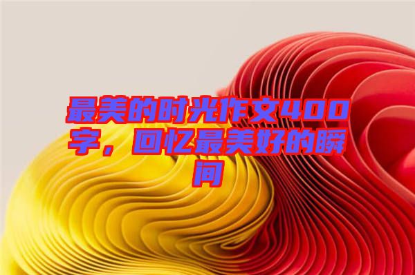 最美的時光作文400字，回憶最美好的瞬間