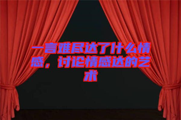 一言難盡達(dá)了什么情感，討論情感達(dá)的藝術(shù)
