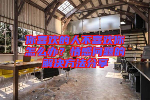 你喜歡的人不喜歡你怎么辦？情感問題的解決方法分享