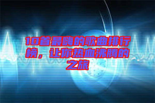 10首最嗨的歌曲排行榜，讓你熱血沸騰的之旅