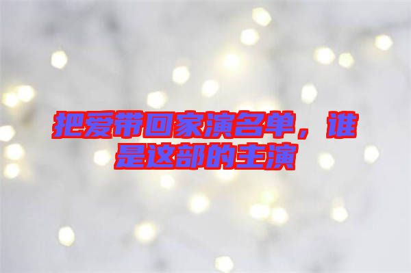 把愛帶回家演名單，誰是這部的主演