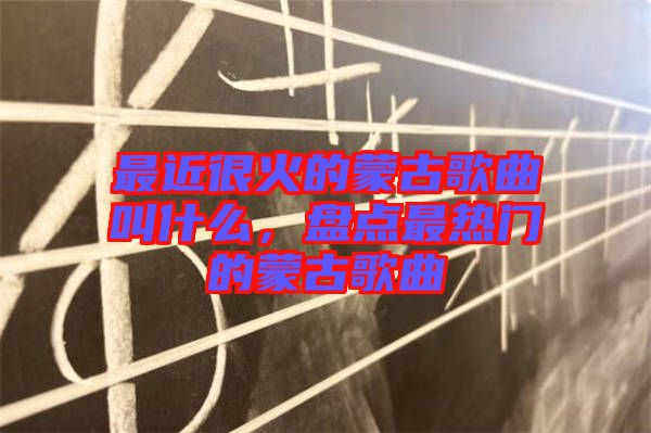 最近很火的蒙古歌曲叫什么，盤點最熱門的蒙古歌曲