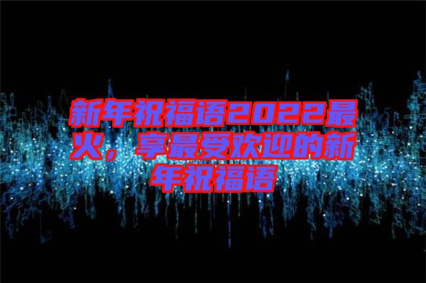 新年祝福語(yǔ)2022最火，享最受歡迎的新年祝福語(yǔ)