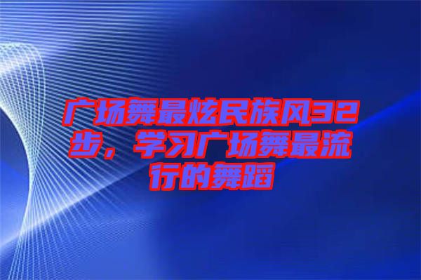 廣場舞最炫民族風(fēng)32步，學(xué)習(xí)廣場舞最流行的舞蹈