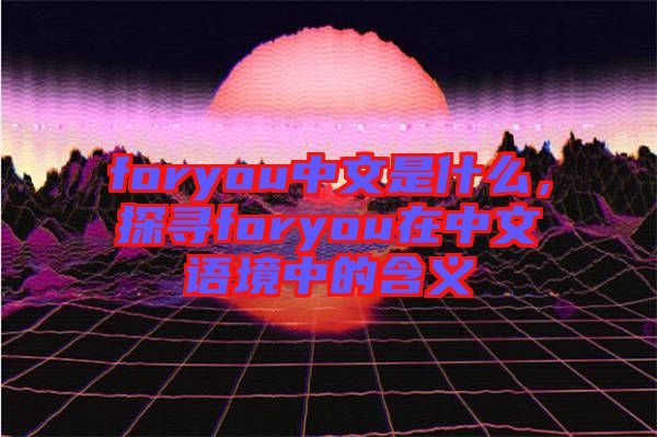 foryou中文是什么，探尋foryou在中文語境中的含義