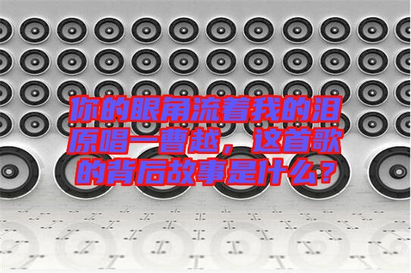 你的眼角流著我的淚原唱一曹越，這首歌的背后故事是什么？