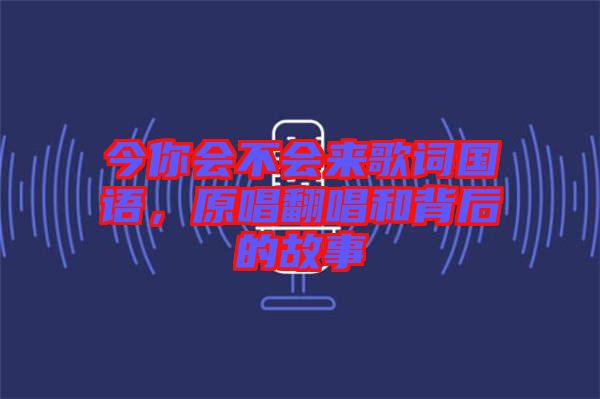 今你會(huì)不會(huì)來歌詞國語，原唱翻唱和背后的故事