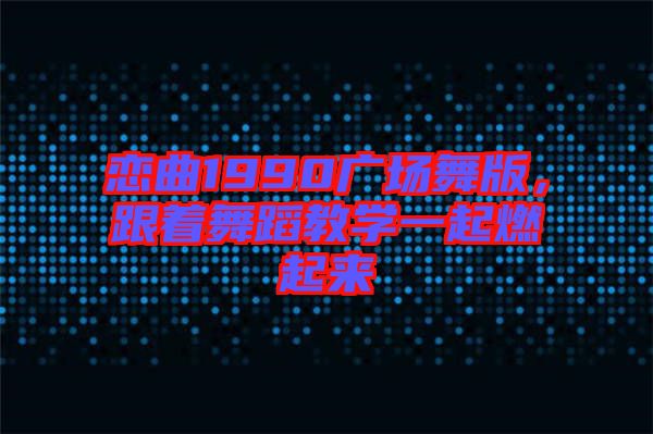 戀曲1990廣場舞版，跟著舞蹈教學(xué)一起燃起來