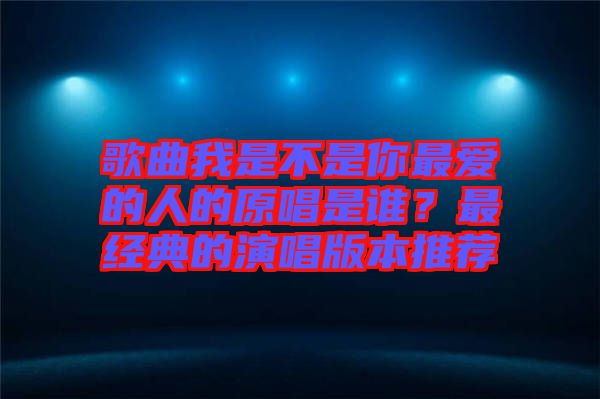 歌曲我是不是你最愛的人的原唱是誰？最經(jīng)典的演唱版本推薦