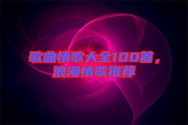 歌曲情歌大全100首，浪漫情歌推薦