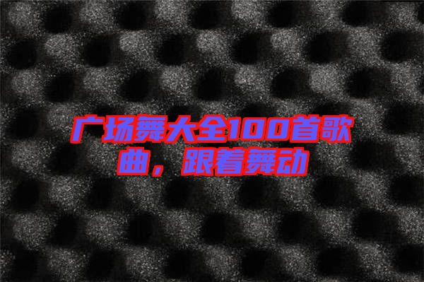 廣場(chǎng)舞大全100首歌曲，跟著舞動(dòng)