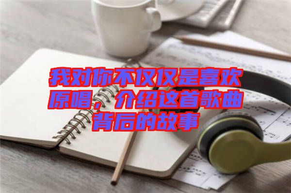 我對(duì)你不僅僅是喜歡原唱，介紹這首歌曲背后的故事