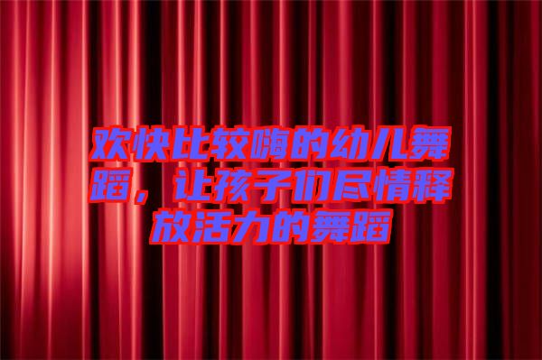 歡快比較嗨的幼兒舞蹈，讓孩子們盡情釋放活力的舞蹈