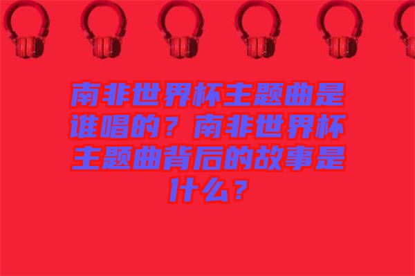 南非世界杯主題曲是誰唱的？南非世界杯主題曲背后的故事是什么？