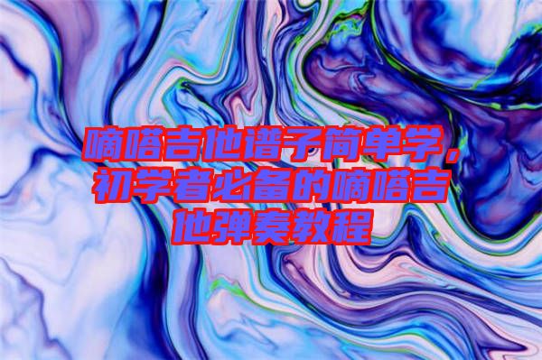 嘀嗒吉他譜子簡單學，初學者必備的嘀嗒吉他彈奏教程