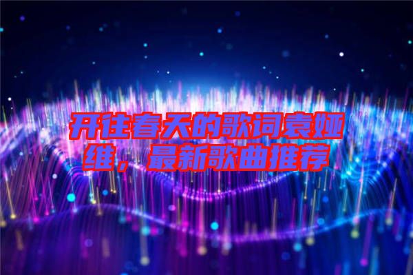 開往春天的歌詞袁婭維，最新歌曲推薦