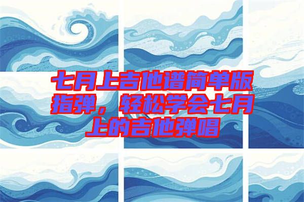 七月上吉他譜簡單版指彈，輕松學(xué)會七月上的吉他彈唱
