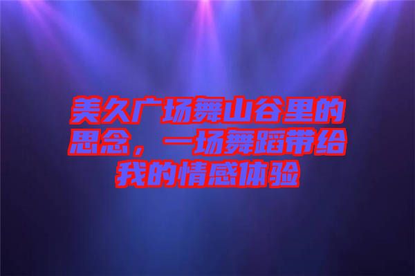 美久廣場舞山谷里的思念，一場舞蹈帶給我的情感體驗