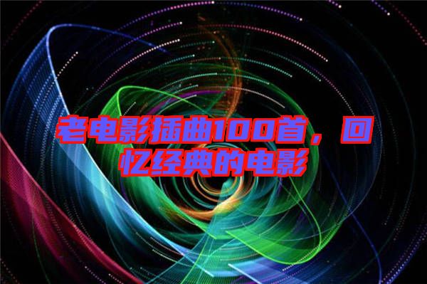 老電影插曲100首，回憶經(jīng)典的電影