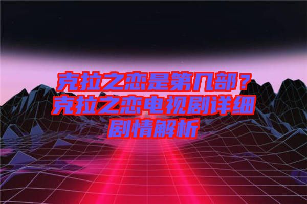 克拉之戀是第幾部？克拉之戀電視劇詳細(xì)劇情解析