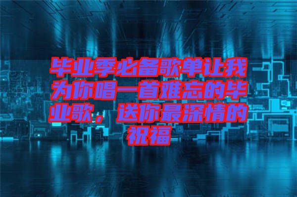 畢業(yè)季必備歌單讓我為你唱一首難忘的畢業(yè)歌，送你最深情的祝福